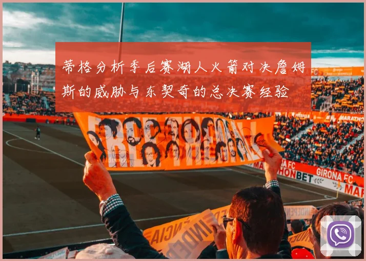 蒂格分析季后赛湖人火箭对决詹姆斯的威胁与东契奇的总决赛经验