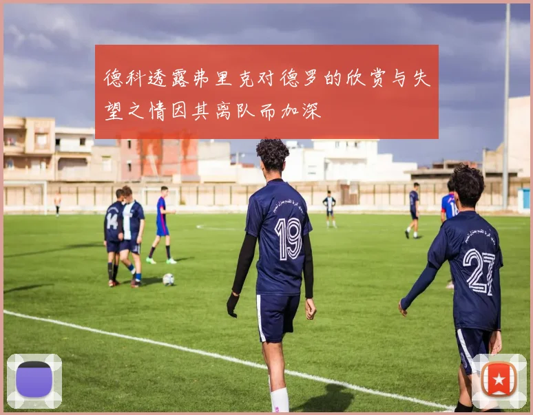 德科透露弗里克对德罗的欣赏与失望之情因其离队而加深