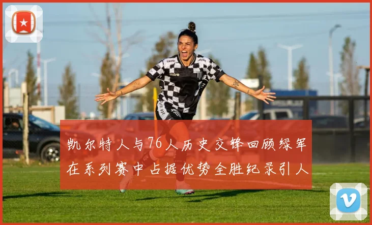 凯尔特人与76人历史交锋回顾绿军在系列赛中占据优势全胜纪录引人关注