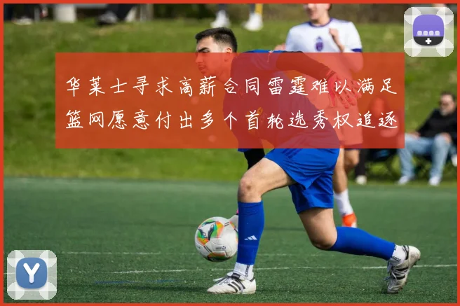 华莱士寻求高薪合同雷霆难以满足篮网愿意付出多个首轮选秀权追逐