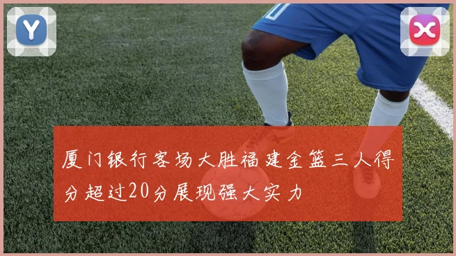厦门银行客场大胜福建金篮三人得分超过20分展现强大实力