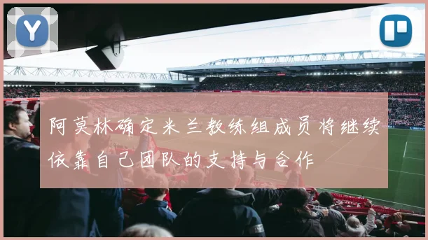 阿莫林确定米兰教练组成员将继续依靠自己团队的支持与合作