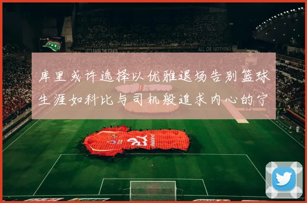 库里或许选择以优雅退场告别篮球生涯如科比与司机般追求内心的宁静