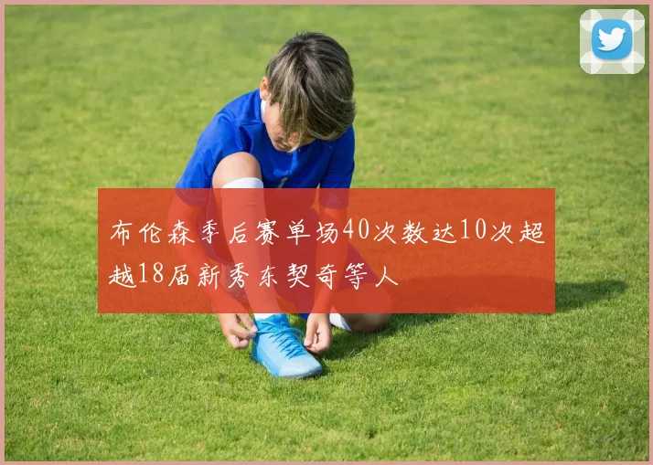 布伦森季后赛单场40次数达10次超越18届新秀东契奇等人
