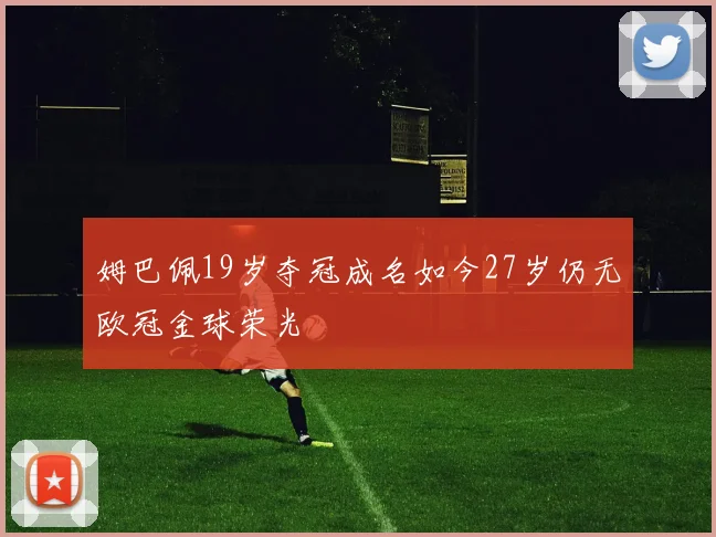 姆巴佩19岁夺冠成名如今27岁仍无欧冠金球荣光