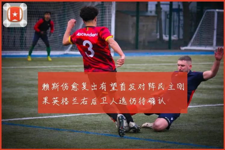 赖斯伤愈复出有望首发对阵民主刚果英格兰右后卫人选仍待确认