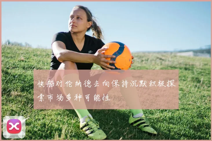 快船对伦纳德去向保持沉默积极探索市场多种可能性