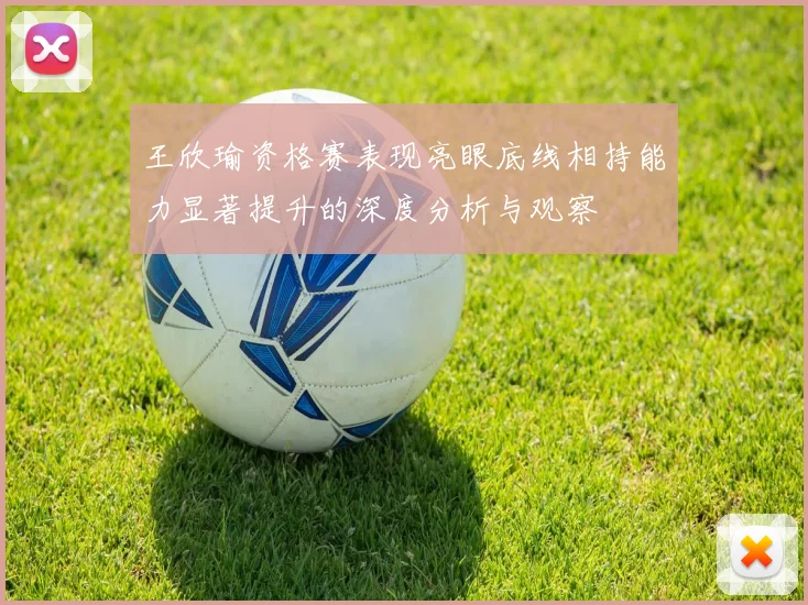 王欣瑜资格赛表现亮眼底线相持能力显著提升的深度分析与观察