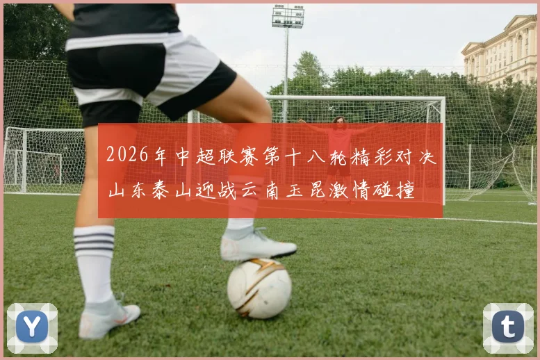 2026年中超联赛第十八轮精彩对决山东泰山迎战云南玉昆激情碰撞