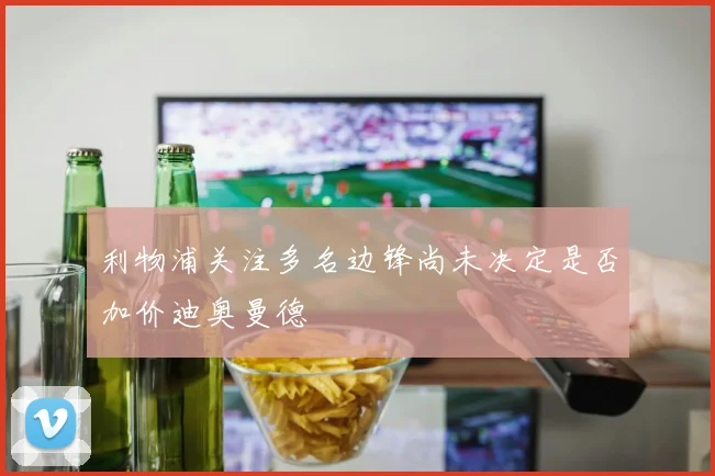 利物浦关注多名边锋尚未决定是否加价迪奥曼德
