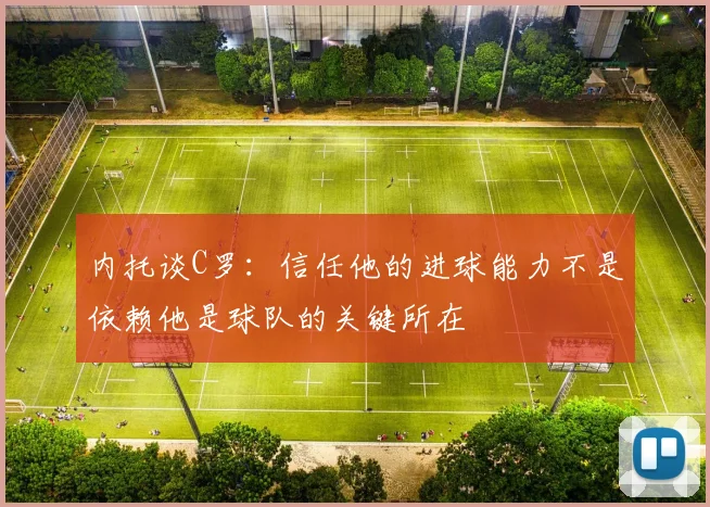 内托谈C罗：信任他的进球能力不是依赖他是球队的关键所在