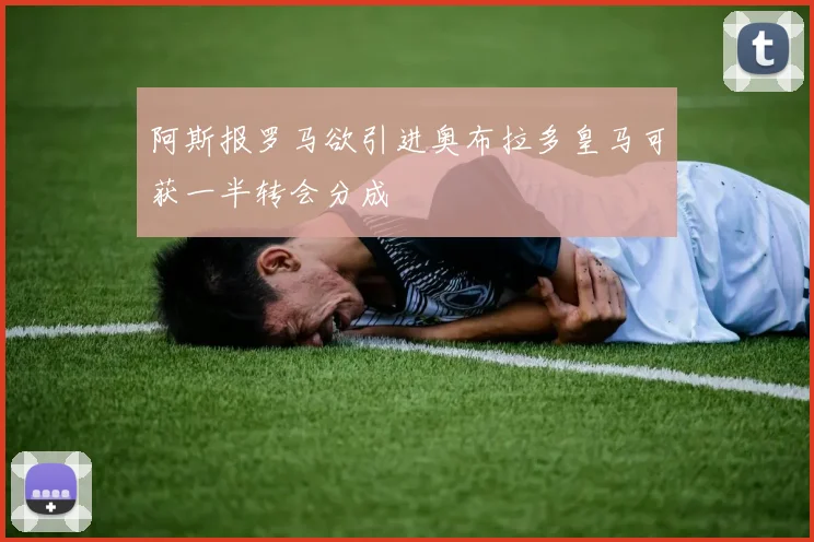 阿斯报罗马欲引进奥布拉多皇马可获一半转会分成