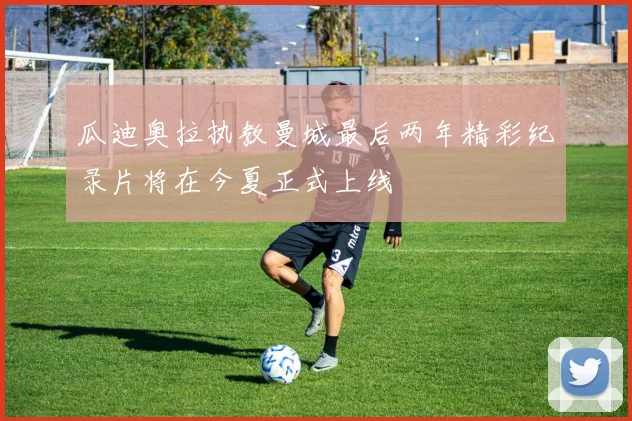 瓜迪奥拉执教曼城最后两年精彩纪录片将在今夏正式上线