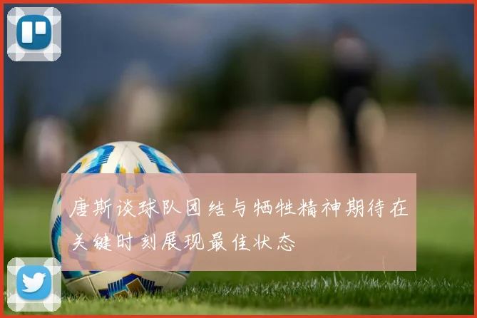 唐斯谈球队团结与牺牲精神期待在关键时刻展现最佳状态