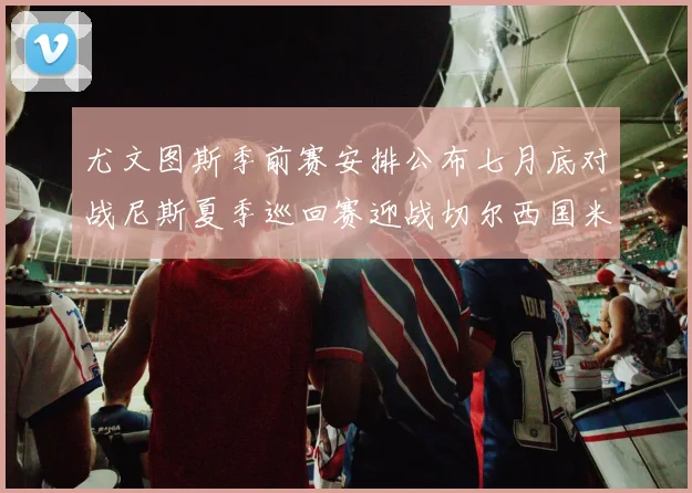 尤文图斯季前赛安排公布七月底对战尼斯夏季巡回赛迎战切尔西国米巴勒莫