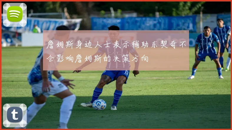 詹姆斯身边人士表示辅助东契奇不会影响詹姆斯的决策方向