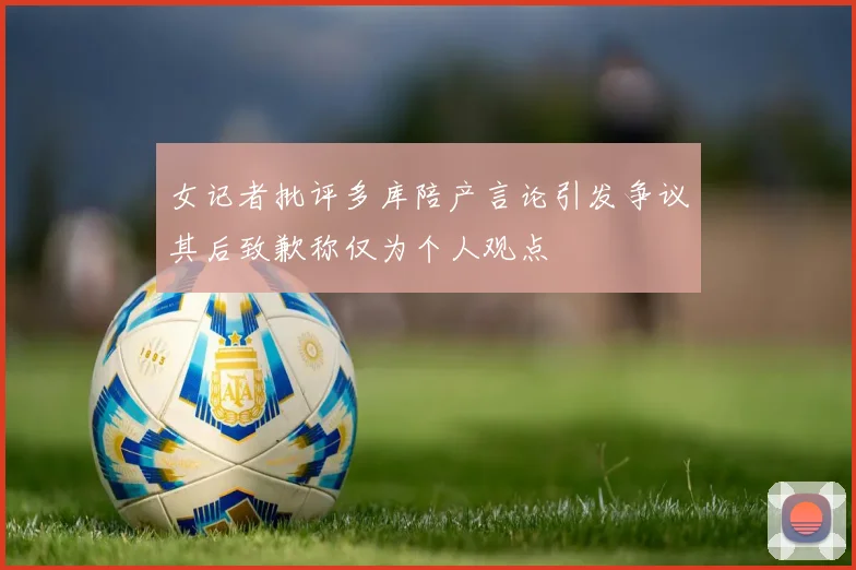 女记者批评多库陪产言论引发争议其后致歉称仅为个人观点