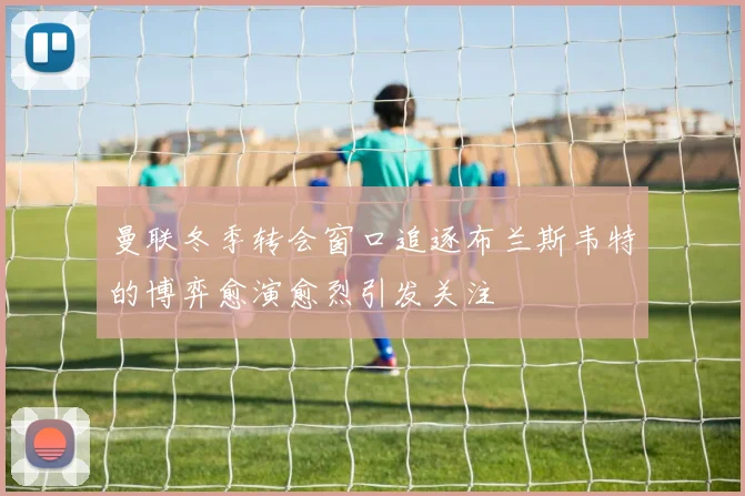 曼联冬季转会窗口追逐布兰斯韦特的博弈愈演愈烈引发关注