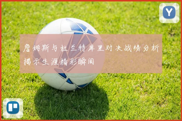 詹姆斯与杜兰特库里对决战绩分析揭示生涯精彩瞬间