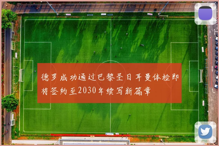 德罗成功通过巴黎圣日耳曼体检即将签约至2030年续写新篇章