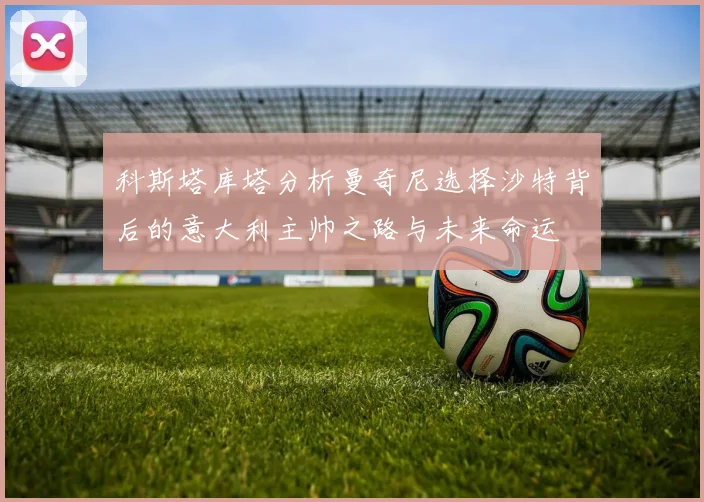 科斯塔库塔分析曼奇尼选择沙特背后的意大利主帅之路与未来命运