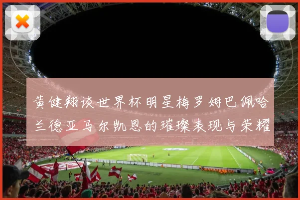 黄健翔谈世界杯明星梅罗姆巴佩哈兰德亚马尔凯恩的璀璨表现与荣耀时刻