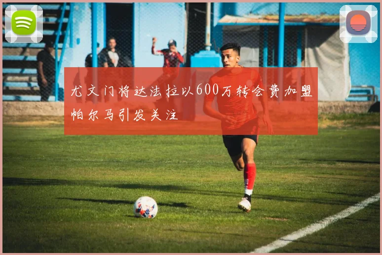 尤文门将达法拉以600万转会费加盟帕尔马引发关注