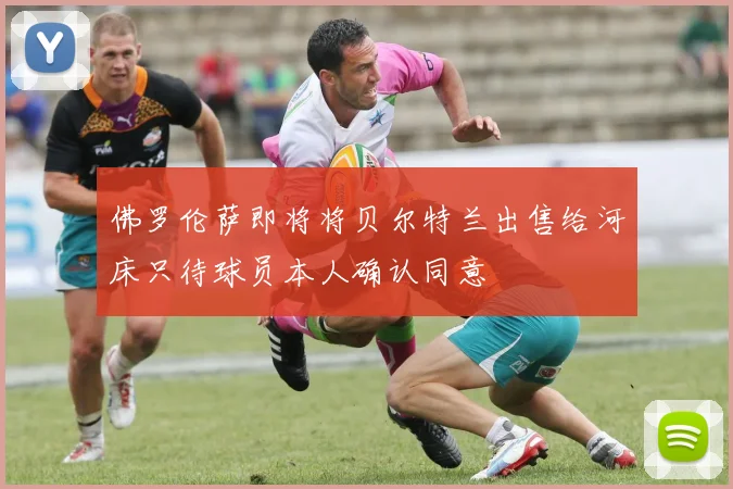 佛罗伦萨即将将贝尔特兰出售给河床只待球员本人确认同意