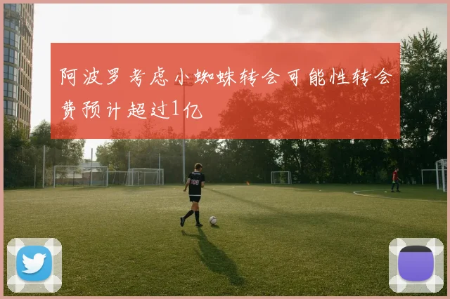 阿波罗考虑小蜘蛛转会可能性转会费预计超过1亿