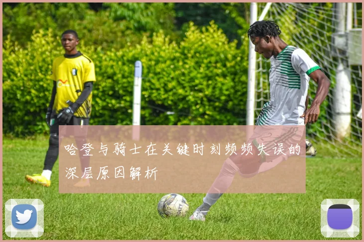 哈登与骑士在关键时刻频频失误的深层原因解析