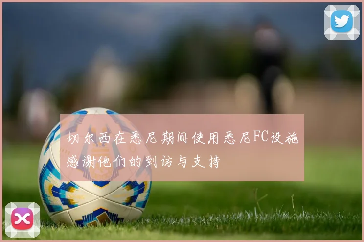 切尔西在悉尼期间使用悉尼FC设施感谢他们的到访与支持