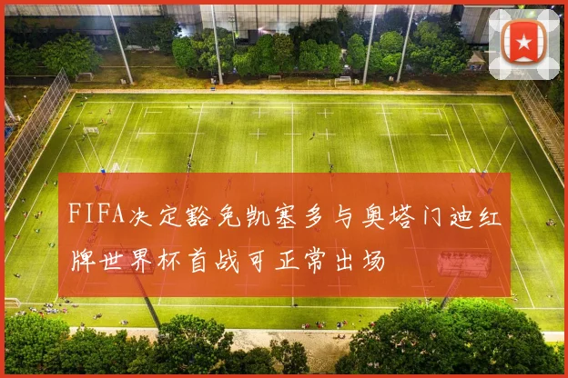FIFA决定豁免凯塞多与奥塔门迪红牌世界杯首战可正常出场
